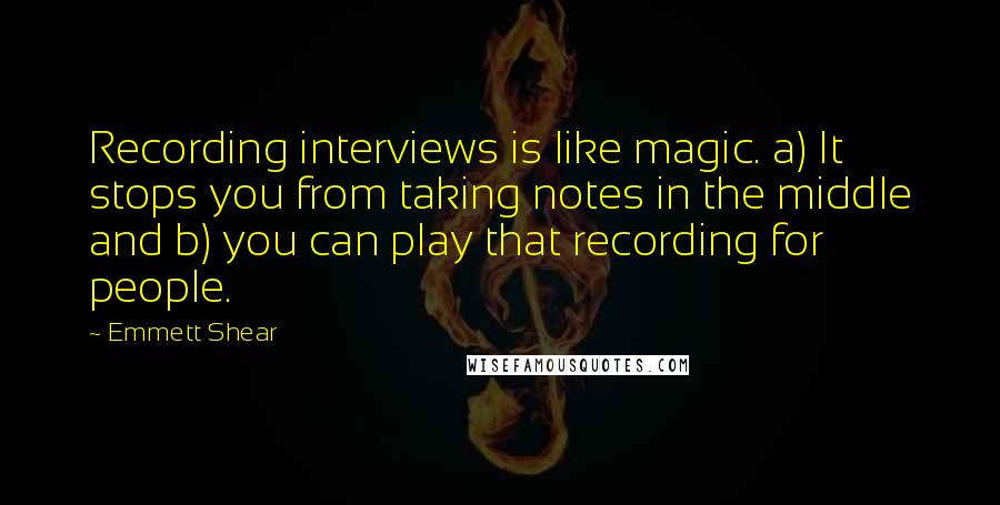 Emmett Shear Quotes: Recording interviews is like magic. a) It stops you from taking notes in the middle and b) you can play that recording for people.