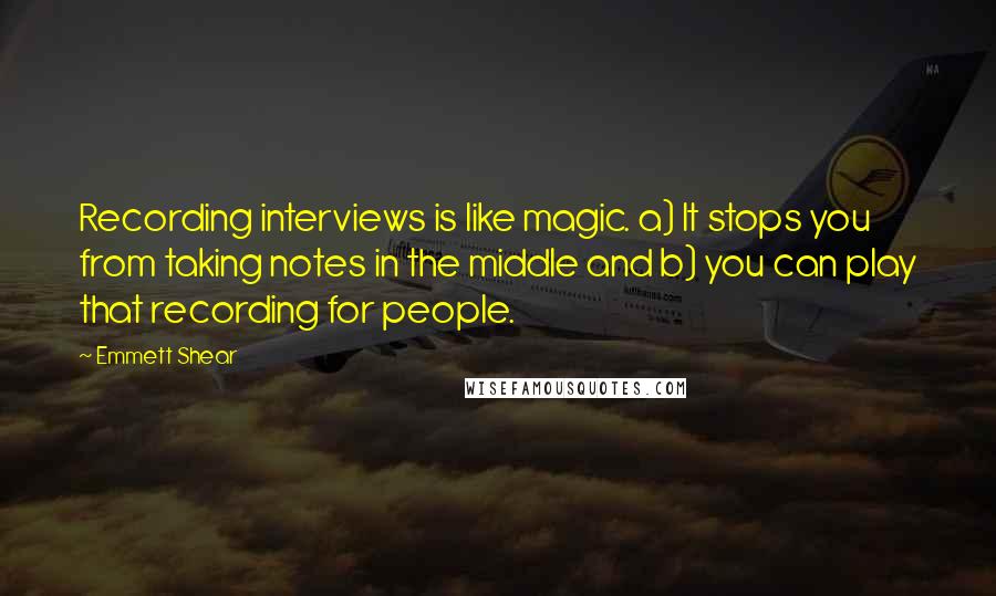 Emmett Shear Quotes: Recording interviews is like magic. a) It stops you from taking notes in the middle and b) you can play that recording for people.