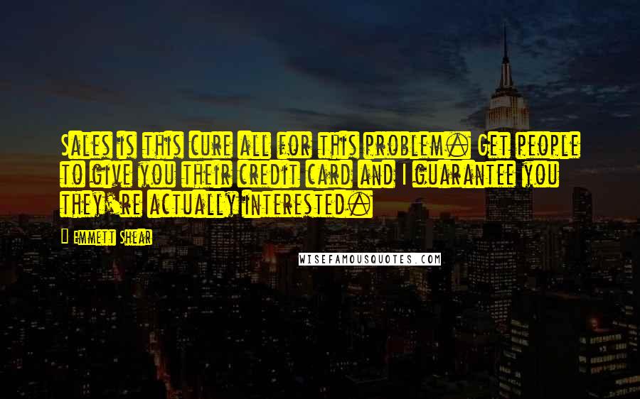Emmett Shear Quotes: Sales is this cure all for this problem. Get people to give you their credit card and I guarantee you they're actually interested.