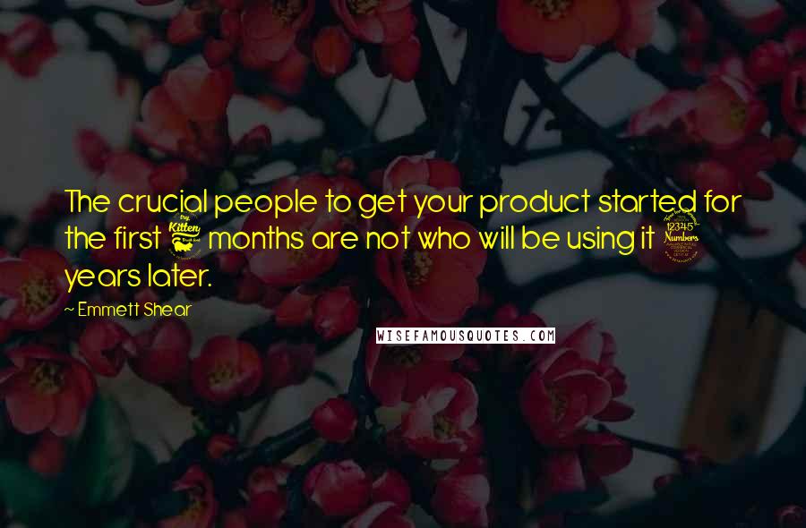 Emmett Shear Quotes: The crucial people to get your product started for the first 6 months are not who will be using it 3 years later.