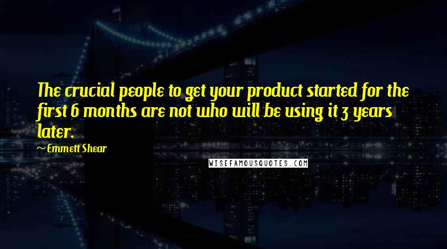 Emmett Shear Quotes: The crucial people to get your product started for the first 6 months are not who will be using it 3 years later.