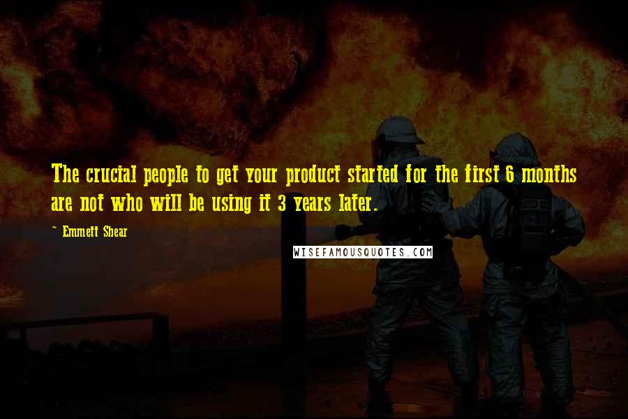 Emmett Shear Quotes: The crucial people to get your product started for the first 6 months are not who will be using it 3 years later.