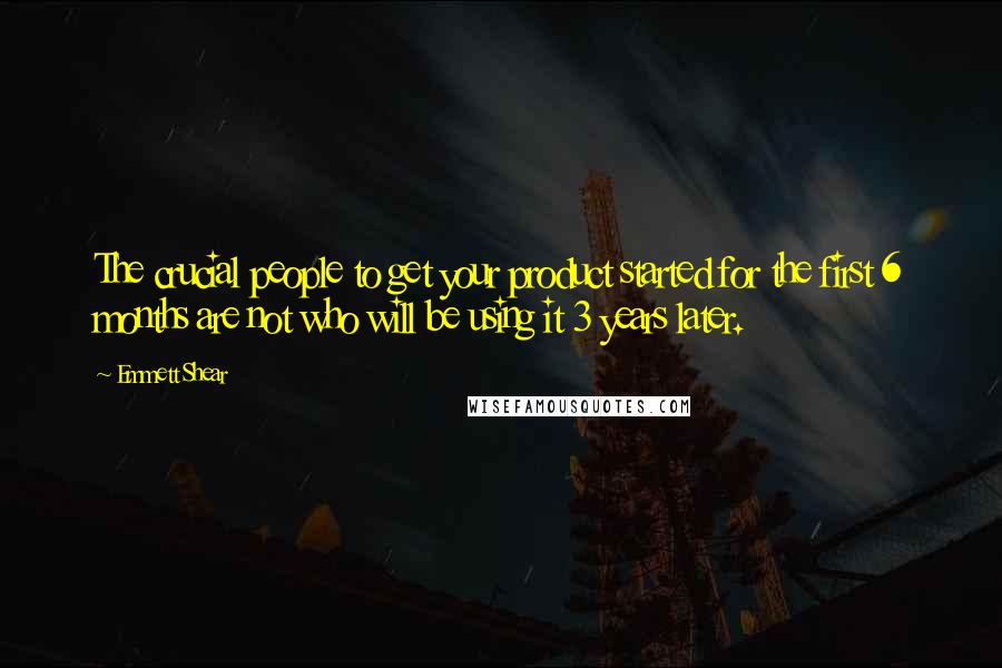 Emmett Shear Quotes: The crucial people to get your product started for the first 6 months are not who will be using it 3 years later.