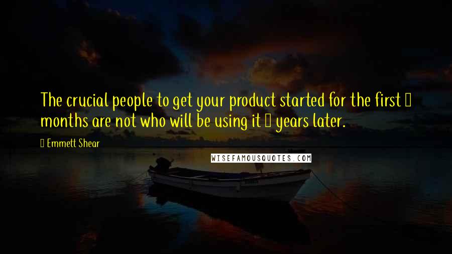 Emmett Shear Quotes: The crucial people to get your product started for the first 6 months are not who will be using it 3 years later.