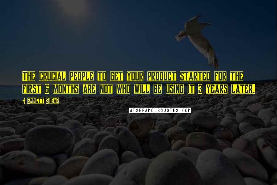Emmett Shear Quotes: The crucial people to get your product started for the first 6 months are not who will be using it 3 years later.