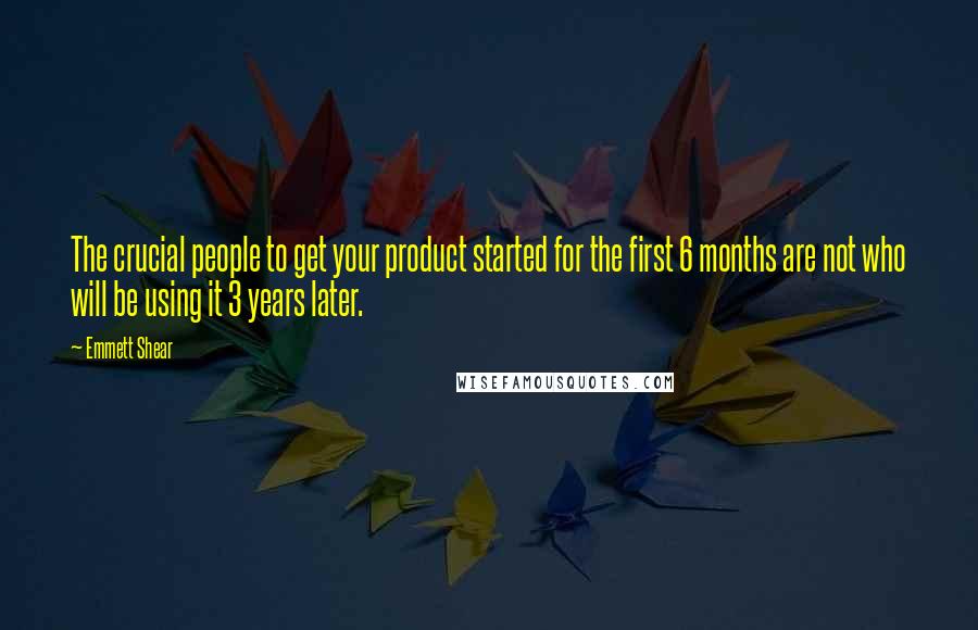 Emmett Shear Quotes: The crucial people to get your product started for the first 6 months are not who will be using it 3 years later.