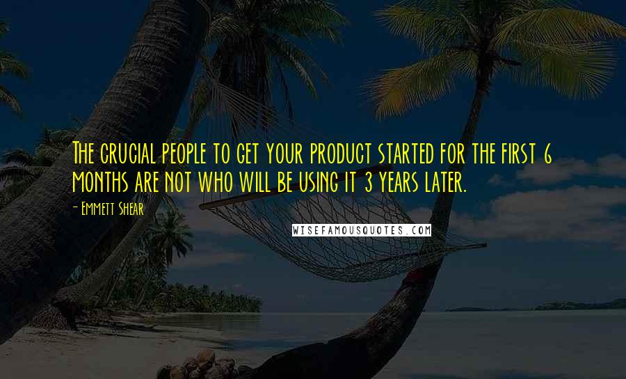 Emmett Shear Quotes: The crucial people to get your product started for the first 6 months are not who will be using it 3 years later.