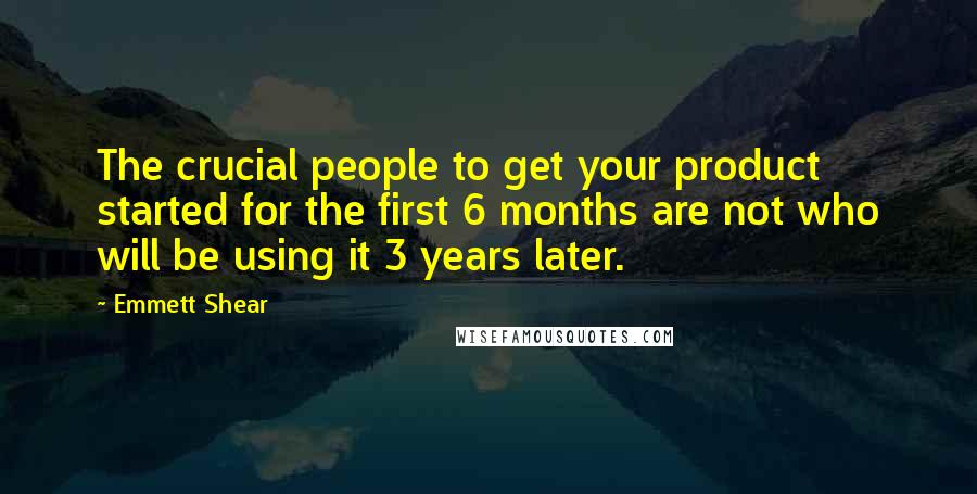 Emmett Shear Quotes: The crucial people to get your product started for the first 6 months are not who will be using it 3 years later.