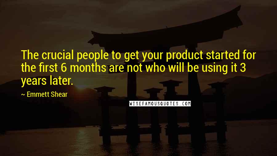 Emmett Shear Quotes: The crucial people to get your product started for the first 6 months are not who will be using it 3 years later.