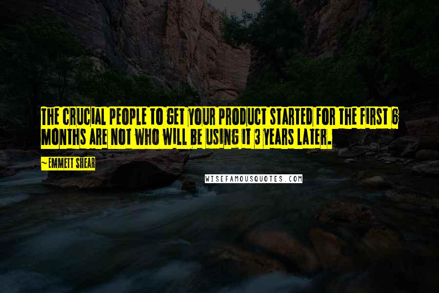 Emmett Shear Quotes: The crucial people to get your product started for the first 6 months are not who will be using it 3 years later.