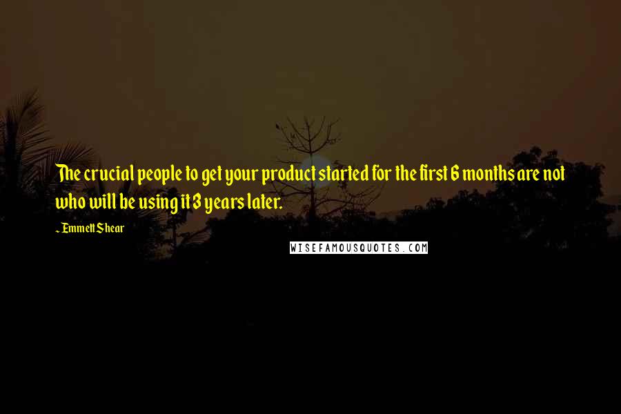 Emmett Shear Quotes: The crucial people to get your product started for the first 6 months are not who will be using it 3 years later.