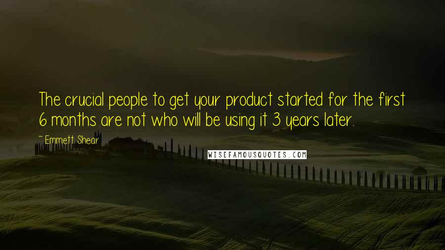 Emmett Shear Quotes: The crucial people to get your product started for the first 6 months are not who will be using it 3 years later.