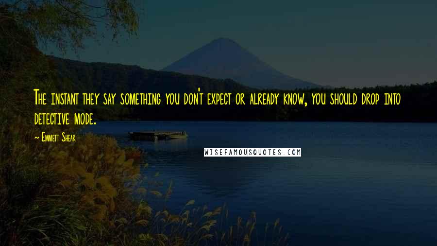 Emmett Shear Quotes: The instant they say something you don't expect or already know, you should drop into detective mode.