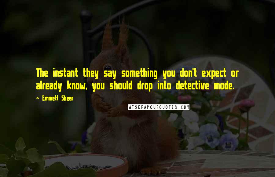 Emmett Shear Quotes: The instant they say something you don't expect or already know, you should drop into detective mode.