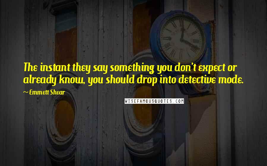 Emmett Shear Quotes: The instant they say something you don't expect or already know, you should drop into detective mode.