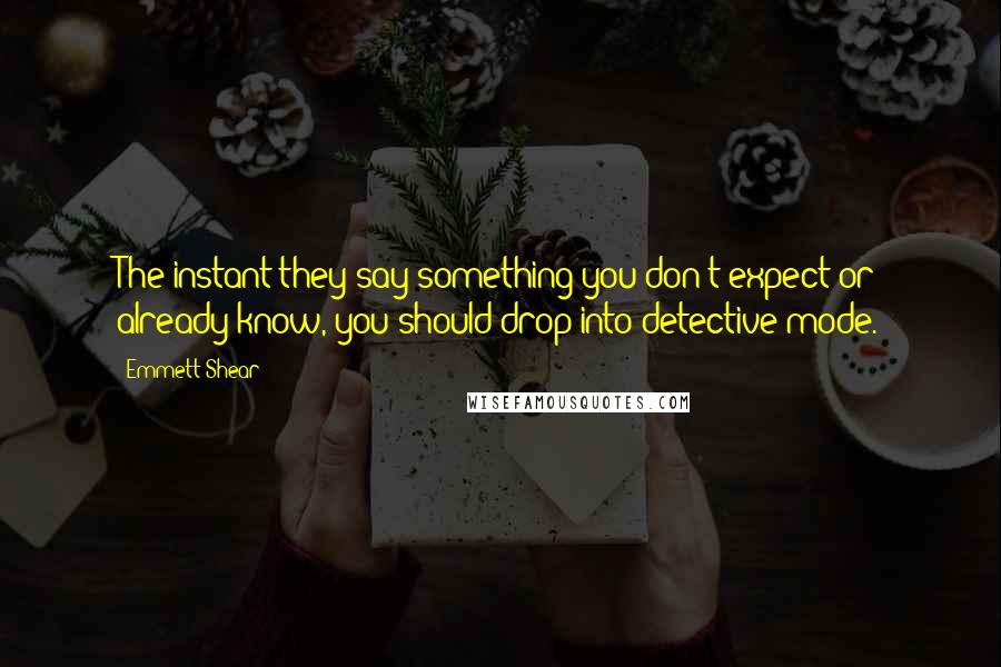 Emmett Shear Quotes: The instant they say something you don't expect or already know, you should drop into detective mode.