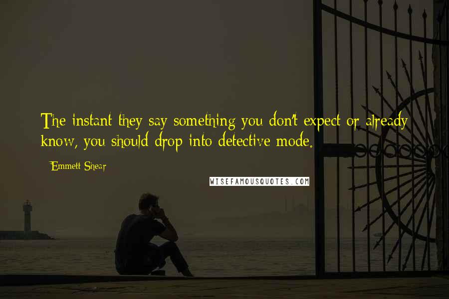 Emmett Shear Quotes: The instant they say something you don't expect or already know, you should drop into detective mode.