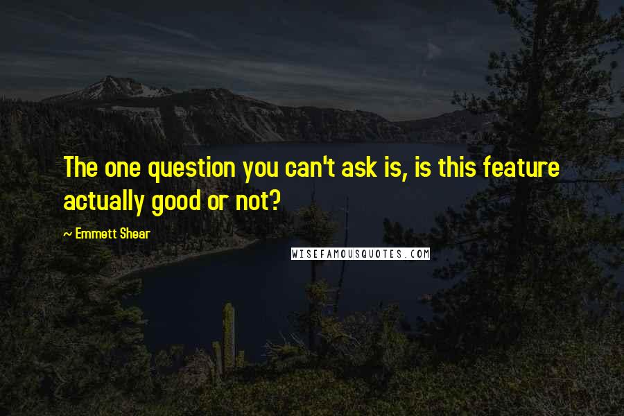 Emmett Shear Quotes: The one question you can't ask is, is this feature actually good or not?