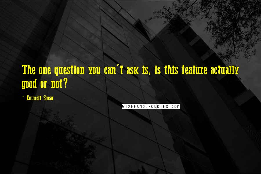 Emmett Shear Quotes: The one question you can't ask is, is this feature actually good or not?