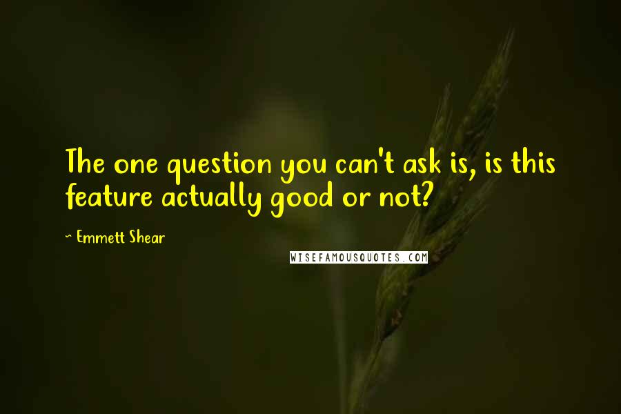 Emmett Shear Quotes: The one question you can't ask is, is this feature actually good or not?