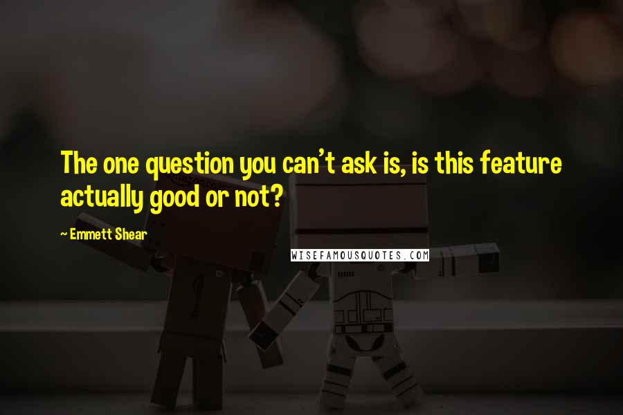 Emmett Shear Quotes: The one question you can't ask is, is this feature actually good or not?