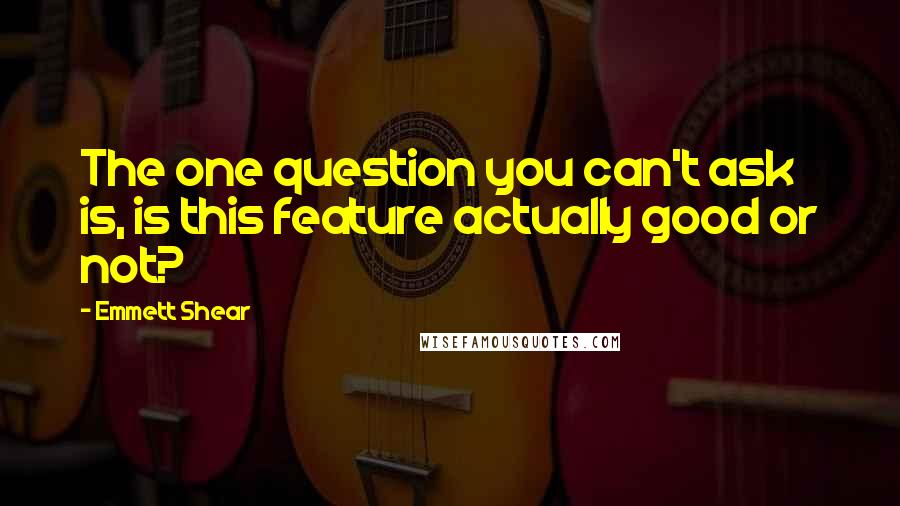 Emmett Shear Quotes: The one question you can't ask is, is this feature actually good or not?