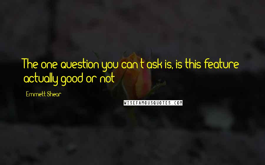 Emmett Shear Quotes: The one question you can't ask is, is this feature actually good or not?