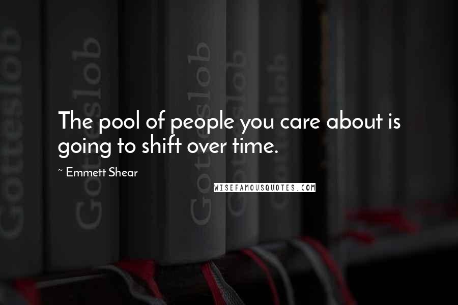 Emmett Shear Quotes: The pool of people you care about is going to shift over time.