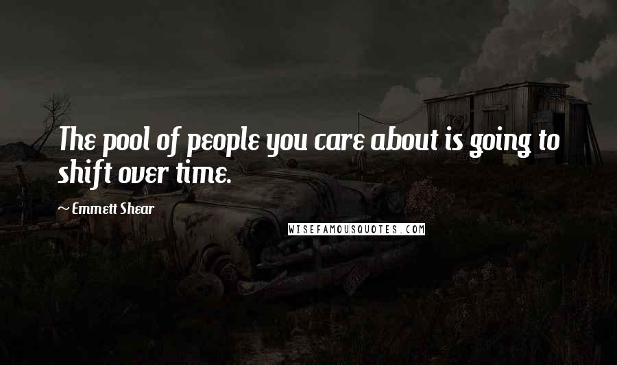 Emmett Shear Quotes: The pool of people you care about is going to shift over time.