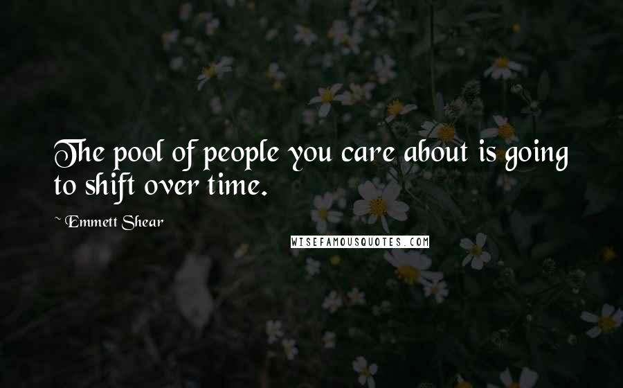 Emmett Shear Quotes: The pool of people you care about is going to shift over time.