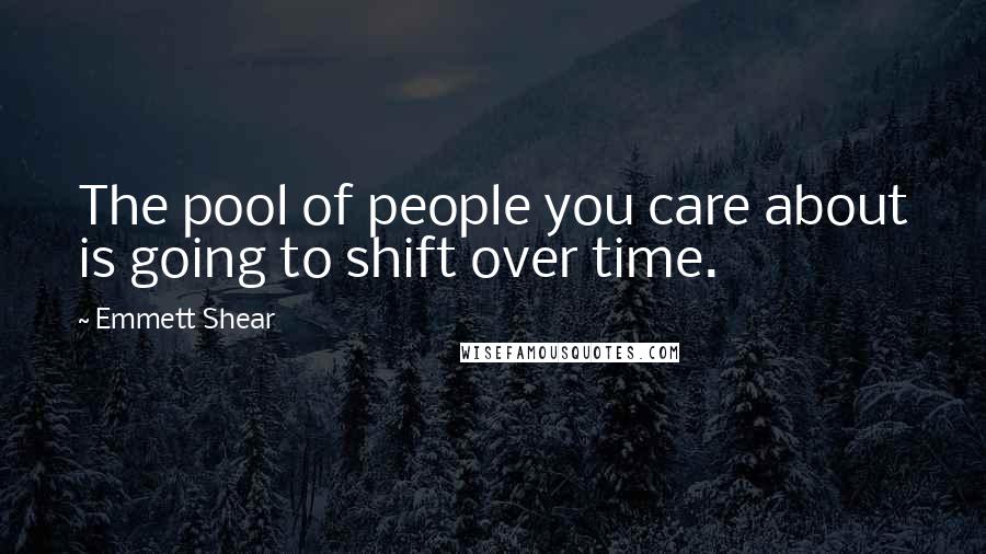 Emmett Shear Quotes: The pool of people you care about is going to shift over time.