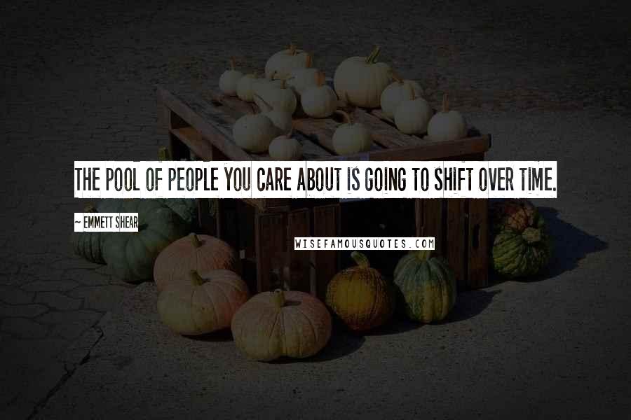 Emmett Shear Quotes: The pool of people you care about is going to shift over time.