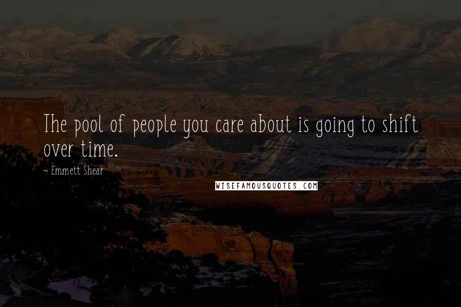 Emmett Shear Quotes: The pool of people you care about is going to shift over time.