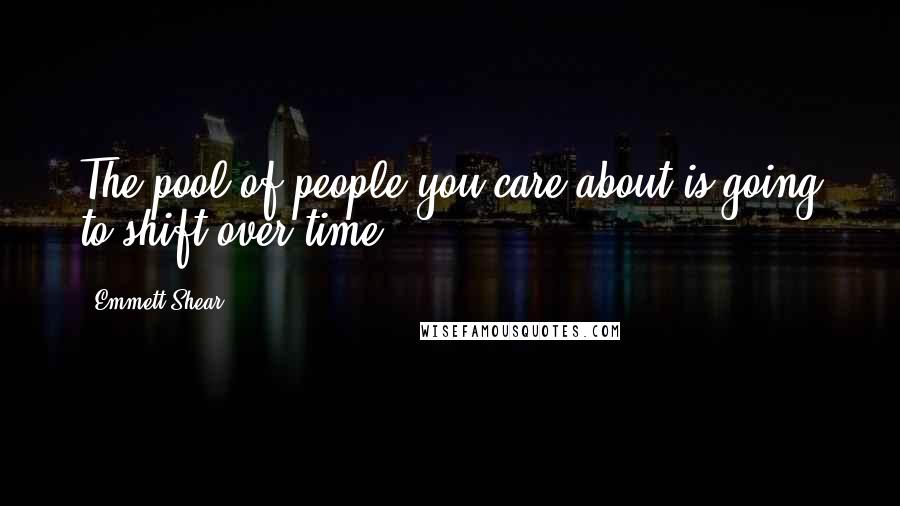 Emmett Shear Quotes: The pool of people you care about is going to shift over time.