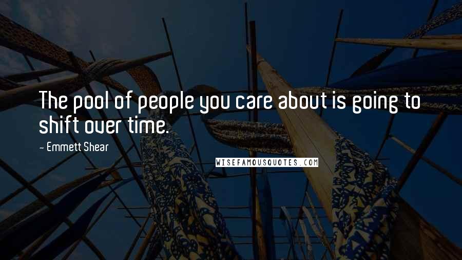 Emmett Shear Quotes: The pool of people you care about is going to shift over time.