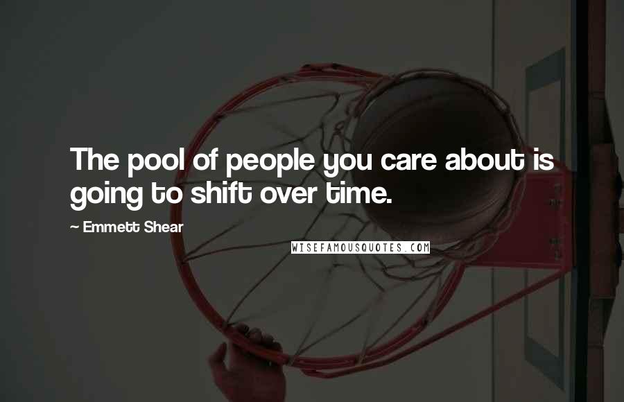 Emmett Shear Quotes: The pool of people you care about is going to shift over time.