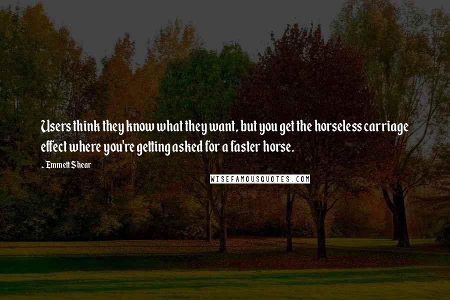 Emmett Shear Quotes: Users think they know what they want, but you get the horseless carriage effect where you're getting asked for a faster horse.