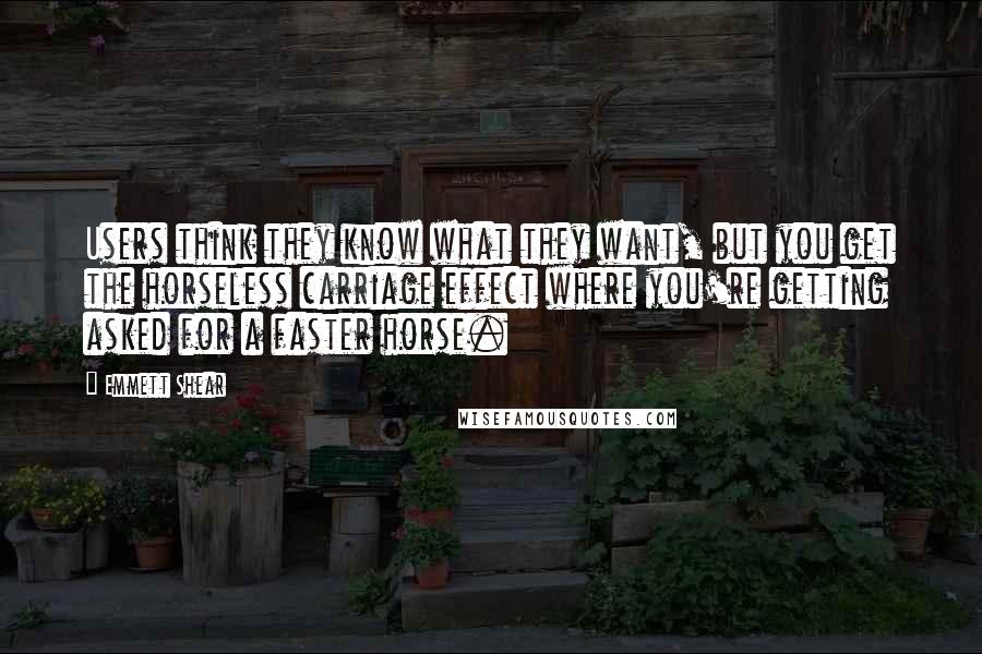 Emmett Shear Quotes: Users think they know what they want, but you get the horseless carriage effect where you're getting asked for a faster horse.