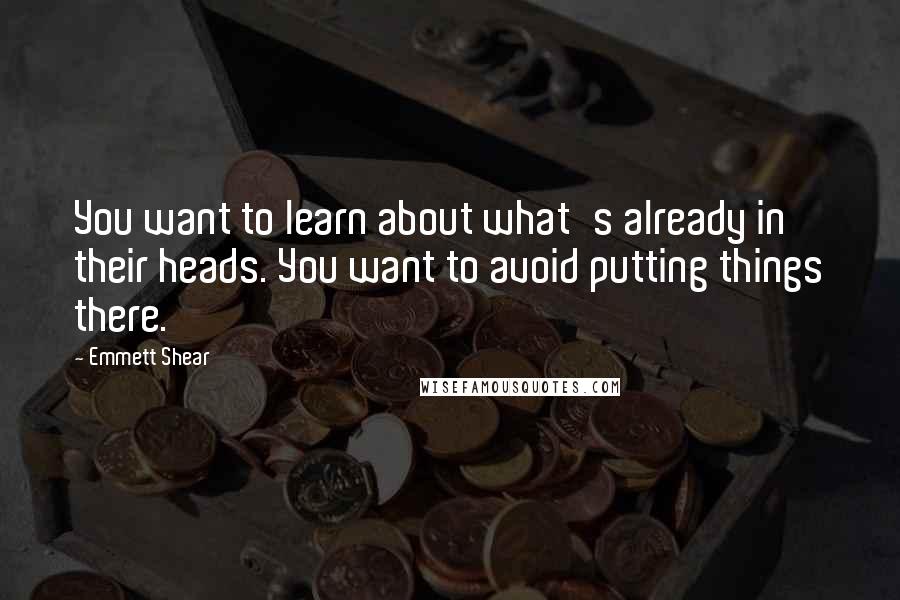 Emmett Shear Quotes: You want to learn about what's already in their heads. You want to avoid putting things there.