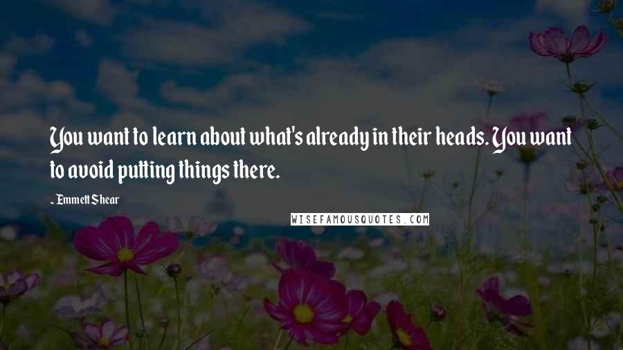 Emmett Shear Quotes: You want to learn about what's already in their heads. You want to avoid putting things there.