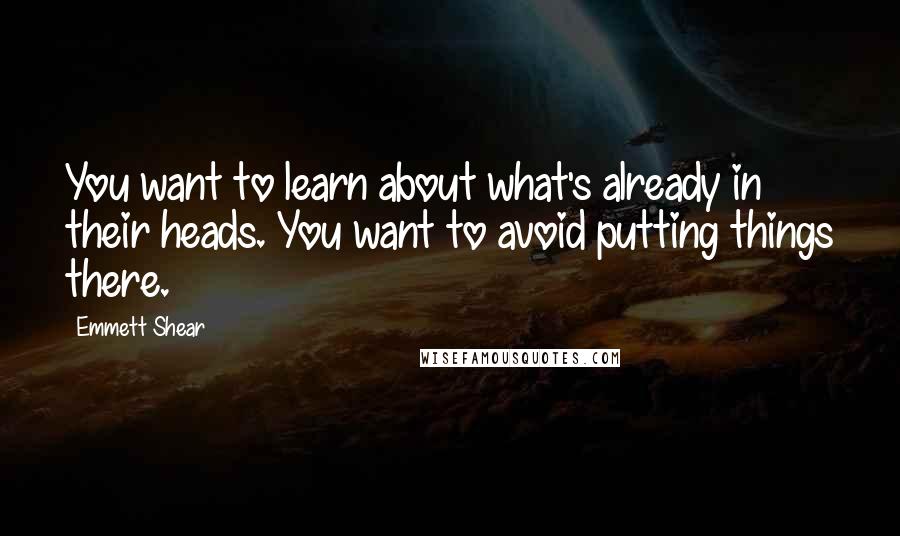 Emmett Shear Quotes: You want to learn about what's already in their heads. You want to avoid putting things there.