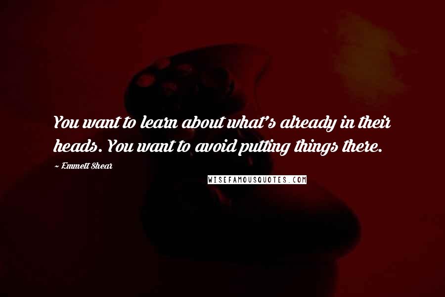 Emmett Shear Quotes: You want to learn about what's already in their heads. You want to avoid putting things there.
