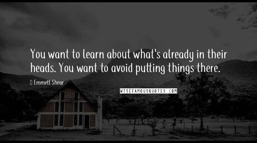 Emmett Shear Quotes: You want to learn about what's already in their heads. You want to avoid putting things there.