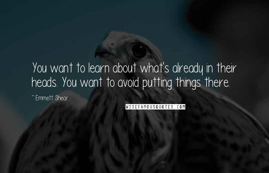 Emmett Shear Quotes: You want to learn about what's already in their heads. You want to avoid putting things there.