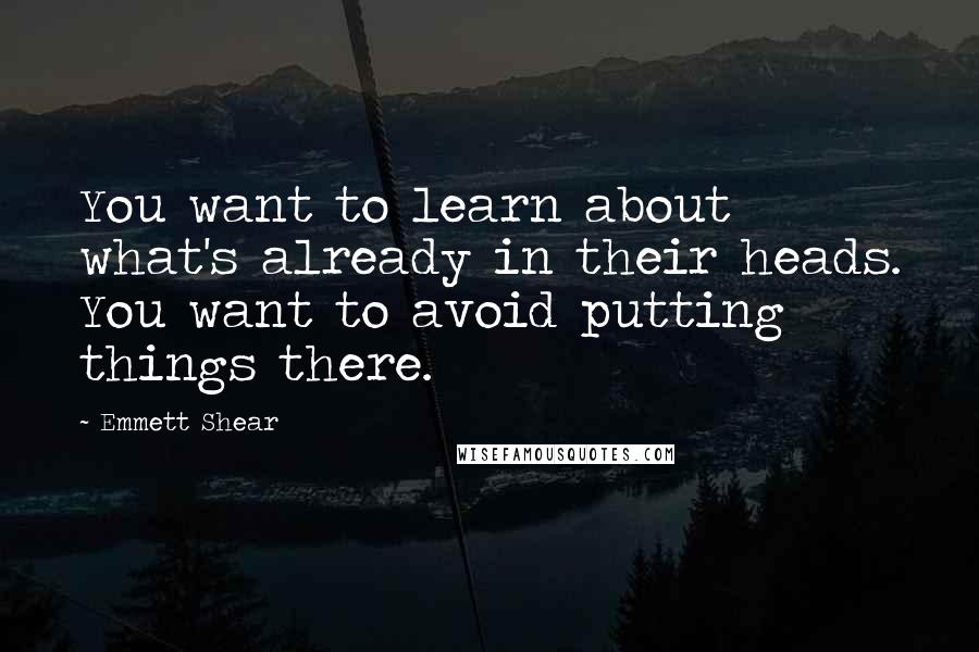 Emmett Shear Quotes: You want to learn about what's already in their heads. You want to avoid putting things there.