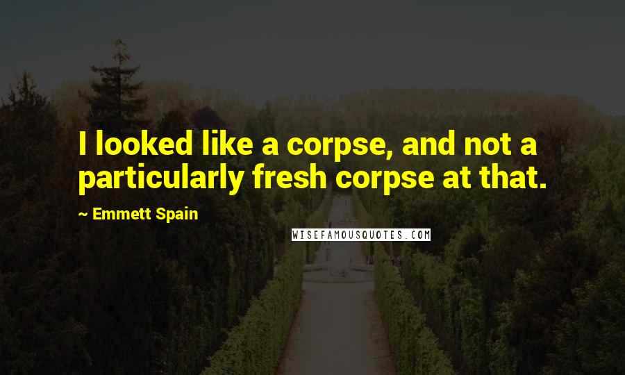 Emmett Spain Quotes: I looked like a corpse, and not a particularly fresh corpse at that.