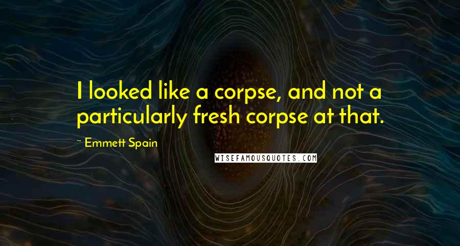 Emmett Spain Quotes: I looked like a corpse, and not a particularly fresh corpse at that.