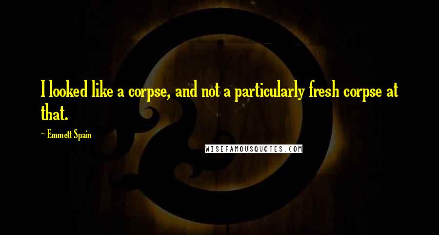 Emmett Spain Quotes: I looked like a corpse, and not a particularly fresh corpse at that.