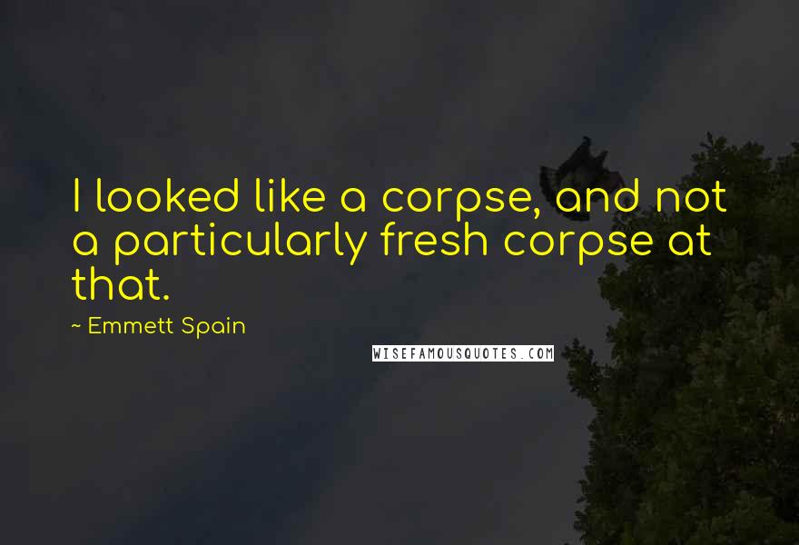 Emmett Spain Quotes: I looked like a corpse, and not a particularly fresh corpse at that.