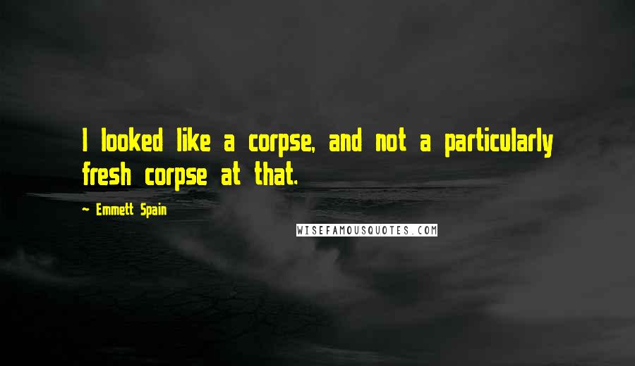 Emmett Spain Quotes: I looked like a corpse, and not a particularly fresh corpse at that.